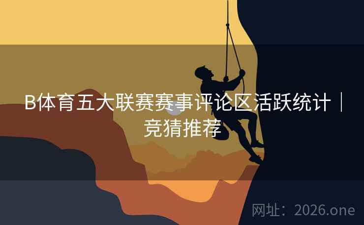 B体育五大联赛赛事评论区活跃统计｜竞猜推荐