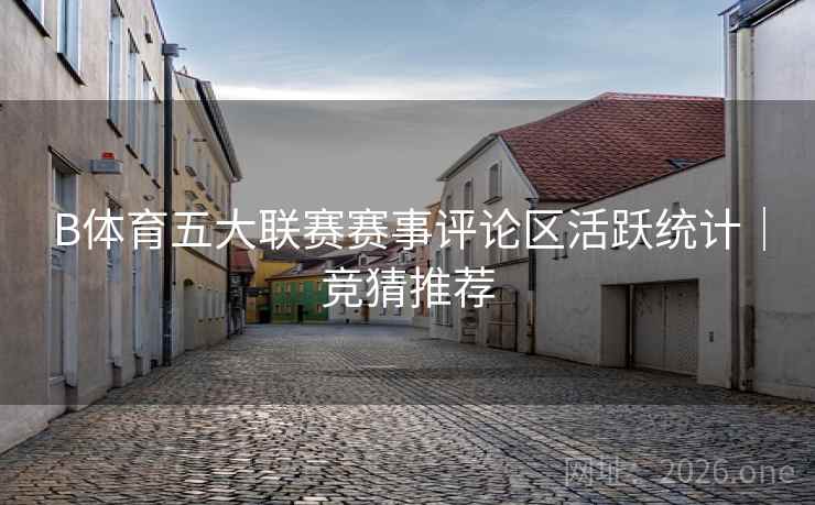 B体育五大联赛赛事评论区活跃统计｜竞猜推荐