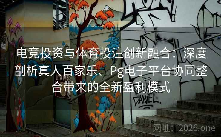 电竞投资与体育投注创新融合：深度剖析真人百家乐、Pg电子平台协同整合带来的全新盈利模式