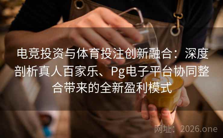 电竞投资与体育投注创新融合：深度剖析真人百家乐、Pg电子平台协同整合带来的全新盈利模式