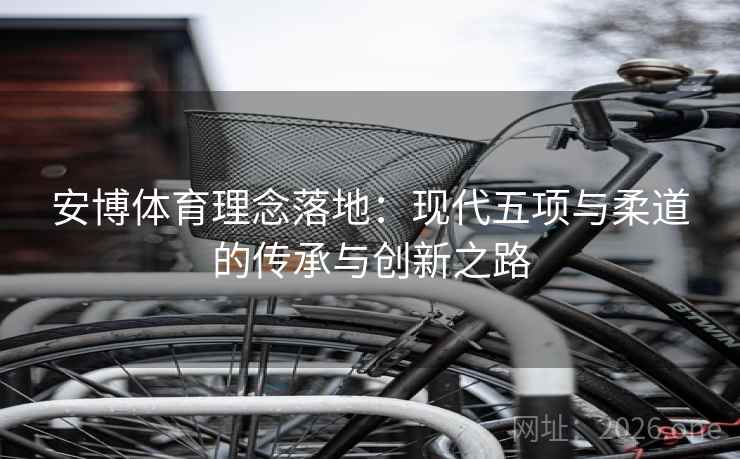 安博体育理念落地：现代五项与柔道的传承与创新之路