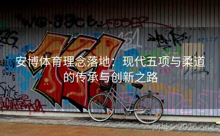 安博体育理念落地：现代五项与柔道的传承与创新之路