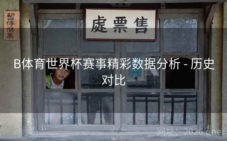 B体育世界杯赛事精彩数据分析 - 历史对比