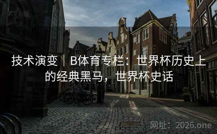 技术演变｜B体育专栏：世界杯历史上的经典黑马，世界杯史话