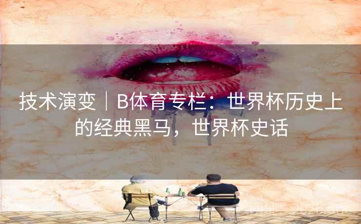 技术演变｜B体育专栏：世界杯历史上的经典黑马，世界杯史话