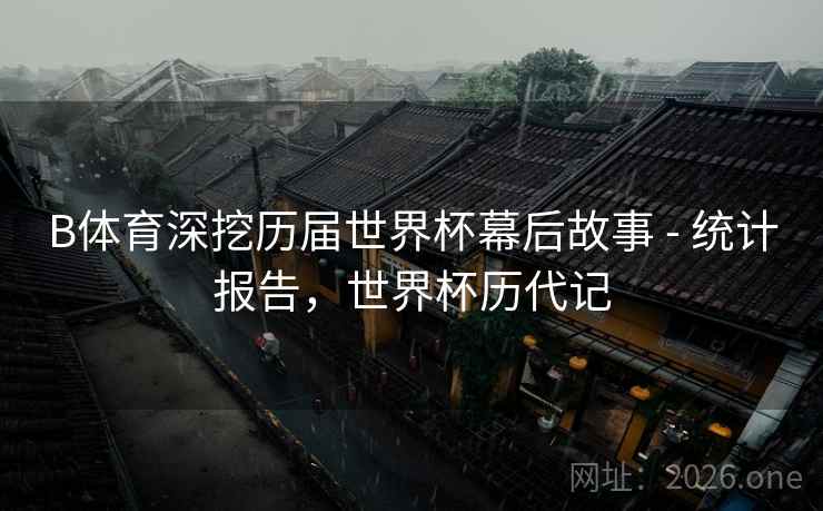 B体育深挖历届世界杯幕后故事 - 统计报告，世界杯历代记