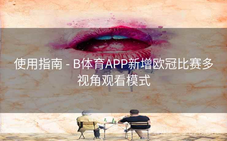 使用指南 - B体育APP新增欧冠比赛多视角观看模式