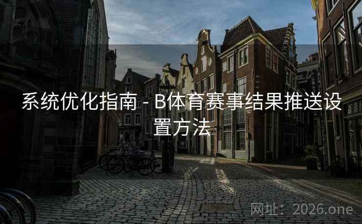 系统优化指南 - B体育赛事结果推送设置方法