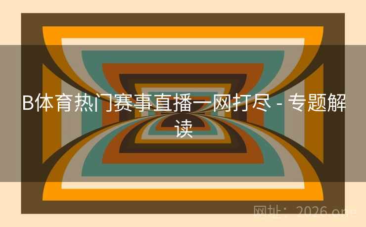 B体育热门赛事直播一网打尽 - 专题解读