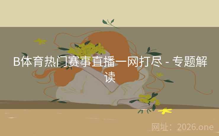 B体育热门赛事直播一网打尽 - 专题解读