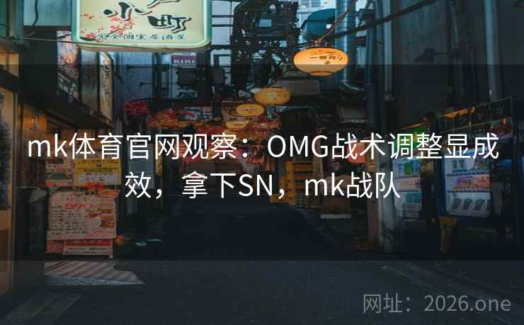 mk体育官网观察：OMG战术调整显成效，拿下SN，mk战队