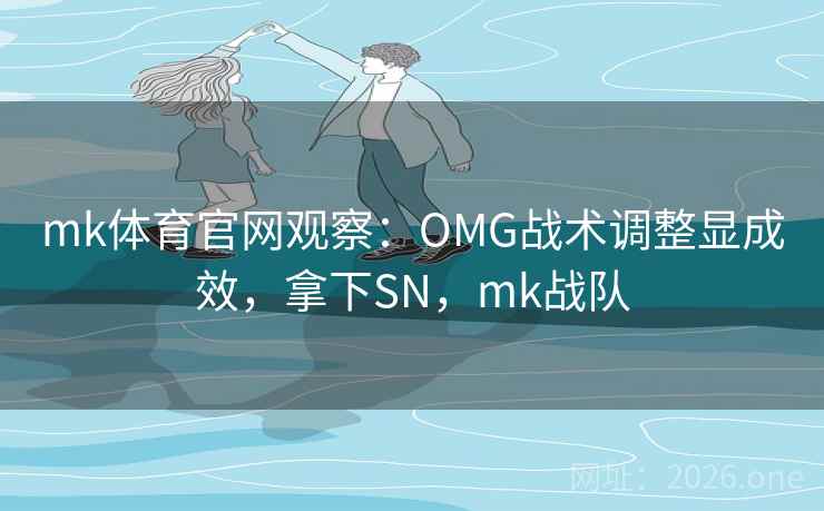 mk体育官网观察：OMG战术调整显成效，拿下SN，mk战队