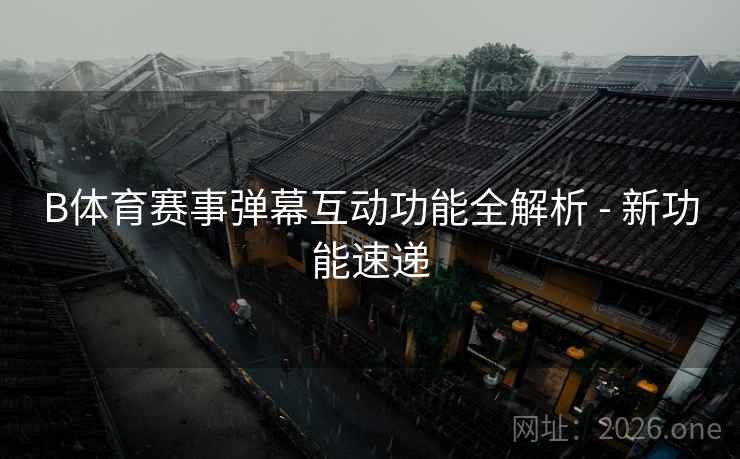 B体育赛事弹幕互动功能全解析 - 新功能速递