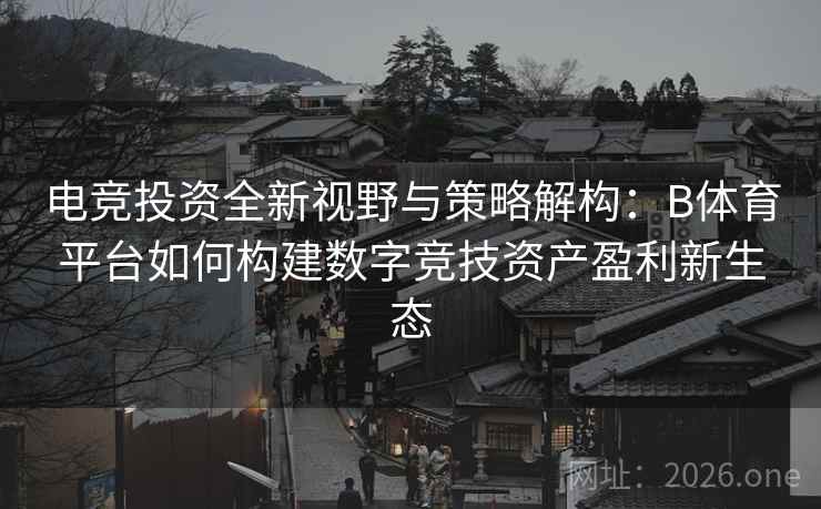 电竞投资全新视野与策略解构：B体育平台如何构建数字竞技资产盈利新生态