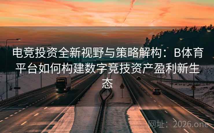 电竞投资全新视野与策略解构：B体育平台如何构建数字竞技资产盈利新生态