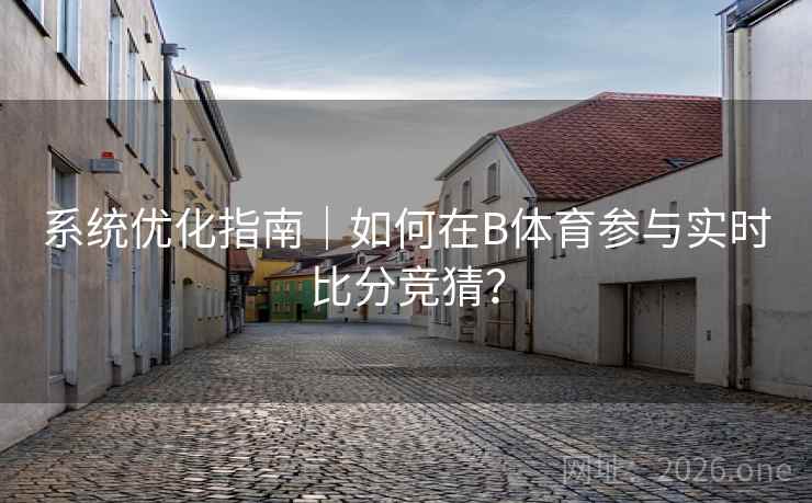 系统优化指南｜如何在B体育参与实时比分竞猜？