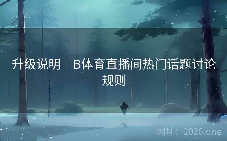 升级说明｜B体育直播间热门话题讨论规则