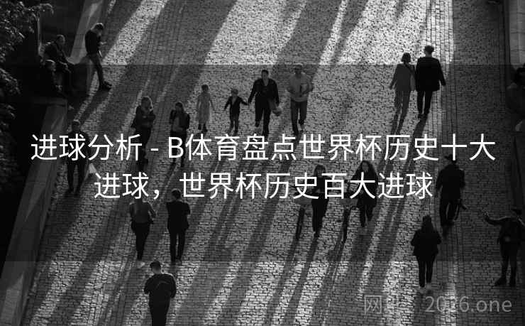 进球分析 - B体育盘点世界杯历史十大进球，世界杯历史百大进球