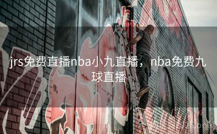 jrs免费直播nba小九直播，nba免费九球直播