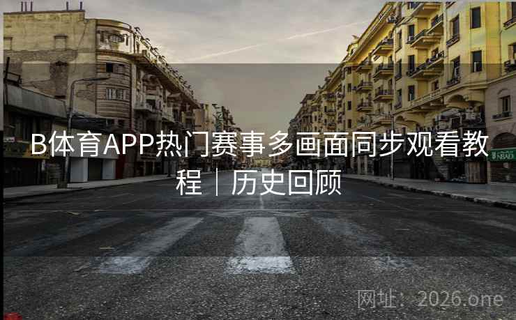 B体育APP热门赛事多画面同步观看教程｜历史回顾