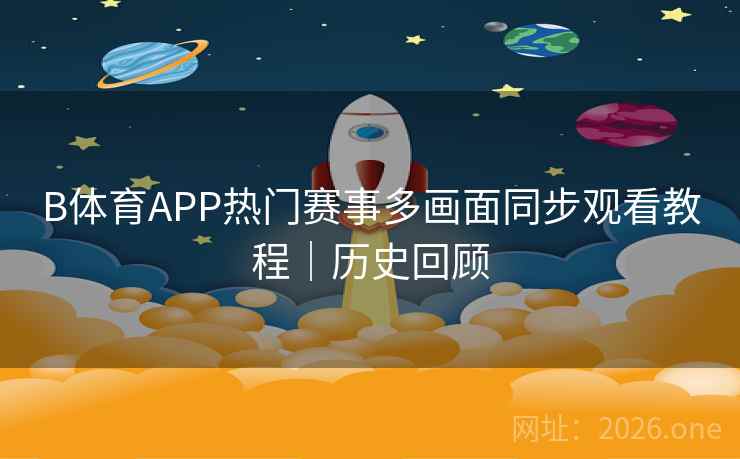 B体育APP热门赛事多画面同步观看教程｜历史回顾