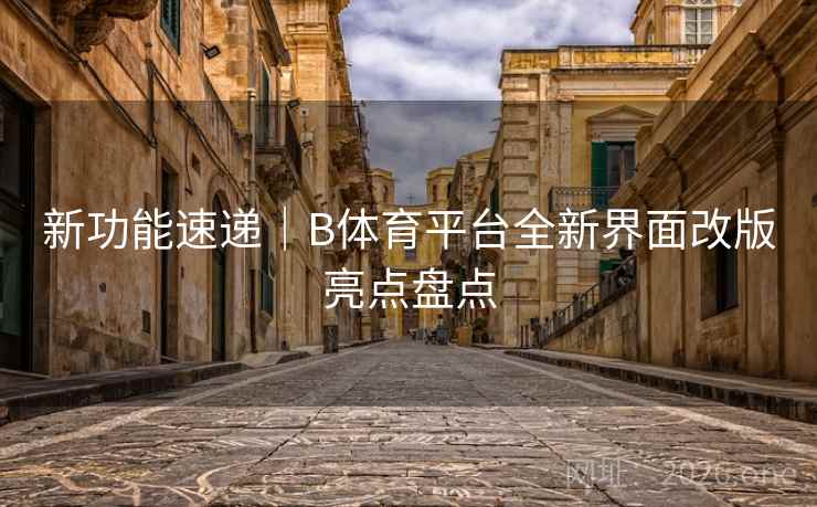 新功能速递｜B体育平台全新界面改版亮点盘点