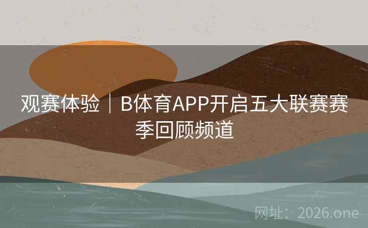 观赛体验｜B体育APP开启五大联赛赛季回顾频道