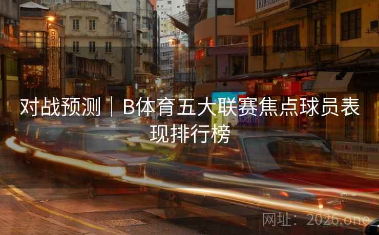 对战预测｜B体育五大联赛焦点球员表现排行榜