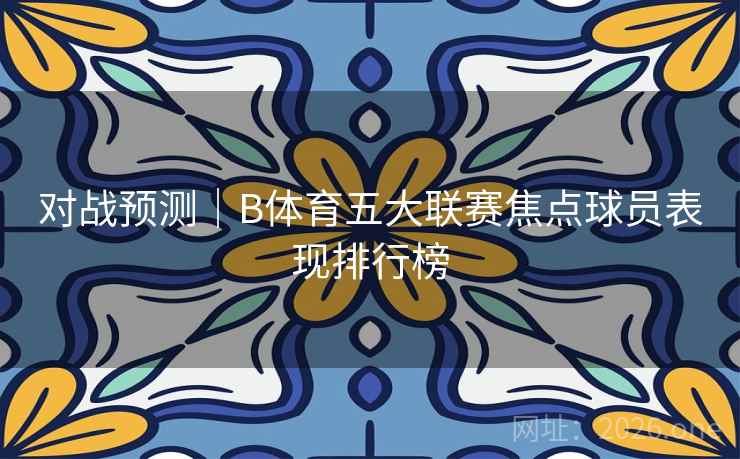 对战预测｜B体育五大联赛焦点球员表现排行榜
