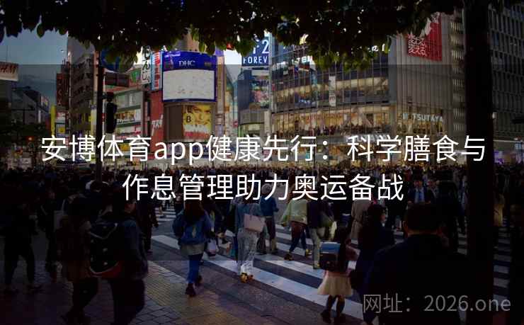 安博体育app健康先行：科学膳食与作息管理助力奥运备战