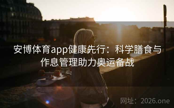 安博体育app健康先行：科学膳食与作息管理助力奥运备战
