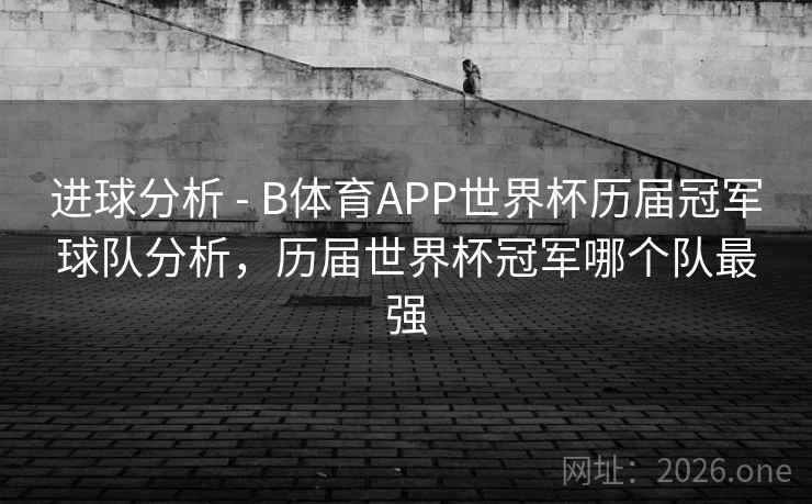 进球分析 - B体育APP世界杯历届冠军球队分析，历届世界杯冠军哪个队最强