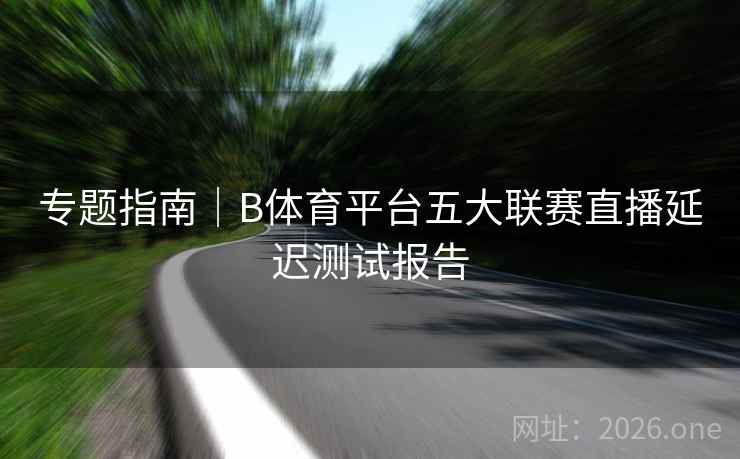 专题指南｜B体育平台五大联赛直播延迟测试报告