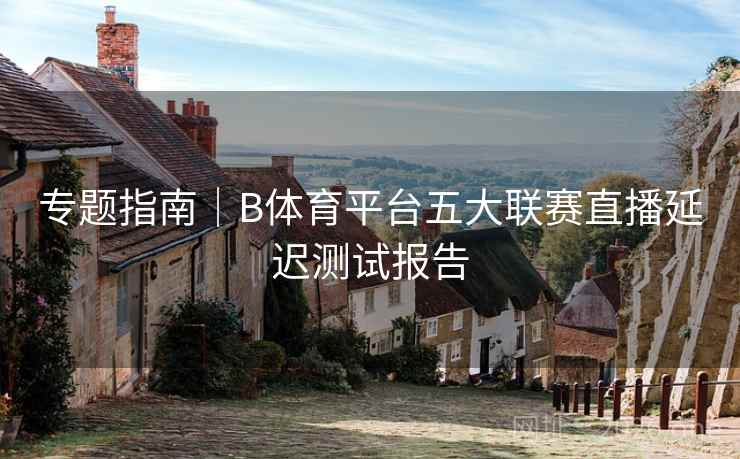 专题指南｜B体育平台五大联赛直播延迟测试报告