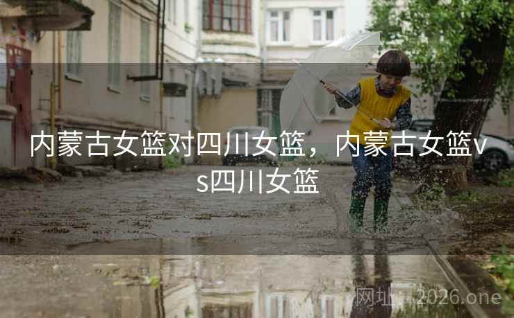 内蒙古女篮对四川女篮，内蒙古女篮vs四川女篮