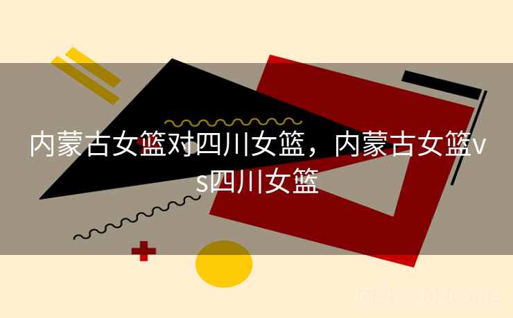 内蒙古女篮对四川女篮，内蒙古女篮vs四川女篮
