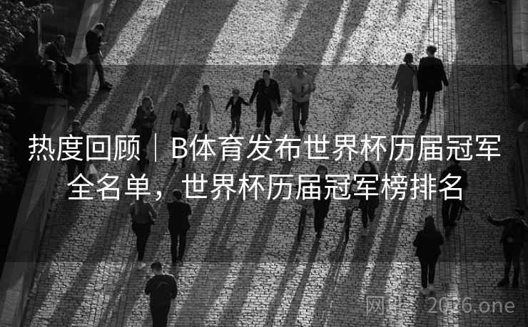 热度回顾｜B体育发布世界杯历届冠军全名单，世界杯历届冠军榜排名