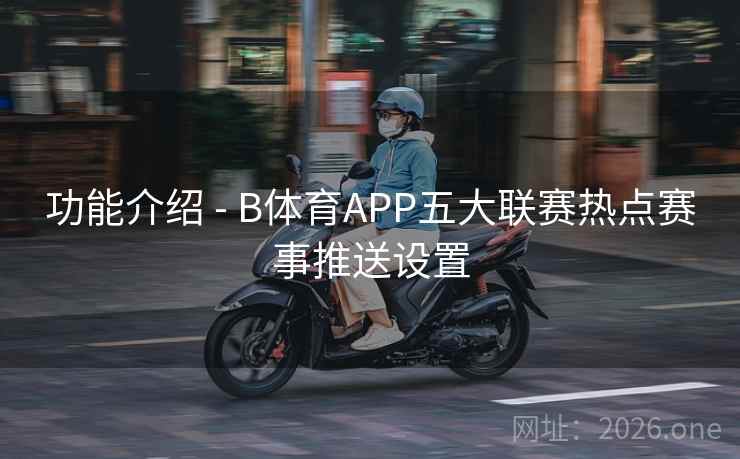 功能介绍 - B体育APP五大联赛热点赛事推送设置
