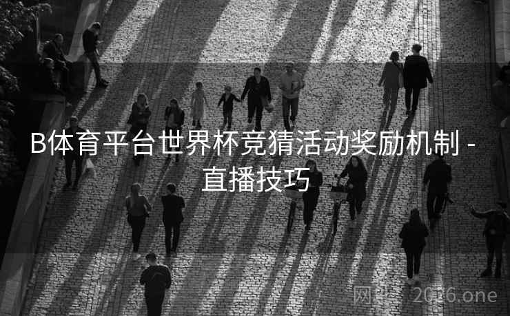 B体育平台世界杯竞猜活动奖励机制 - 直播技巧
