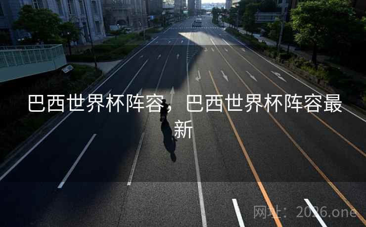 巴西世界杯阵容，巴西世界杯阵容最新