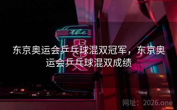 东京奥运会乒乓球混双冠军，东京奥运会乒乓球混双成绩