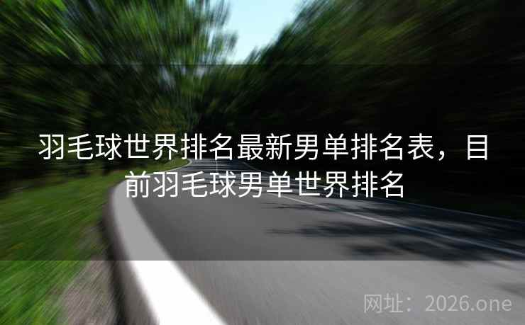 羽毛球世界排名最新男单排名表，目前羽毛球男单世界排名
