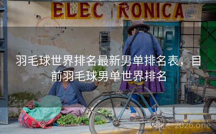 羽毛球世界排名最新男单排名表，目前羽毛球男单世界排名