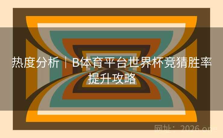 热度分析｜B体育平台世界杯竞猜胜率提升攻略