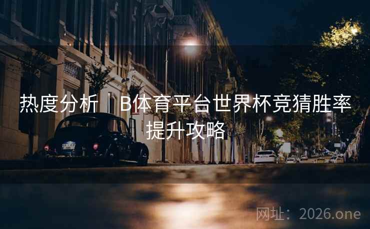 热度分析｜B体育平台世界杯竞猜胜率提升攻略