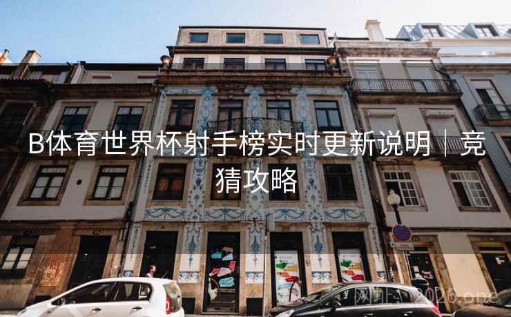 B体育世界杯射手榜实时更新说明｜竞猜攻略