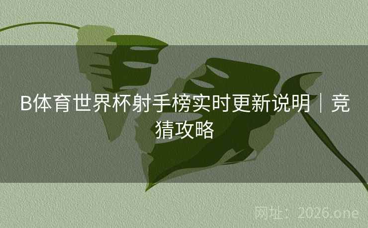 B体育世界杯射手榜实时更新说明｜竞猜攻略