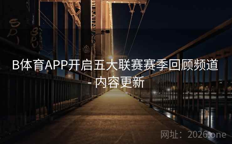 B体育APP开启五大联赛赛季回顾频道 - 内容更新