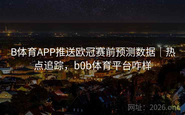 B体育APP推送欧冠赛前预测数据｜热点追踪，b0b体育平台咋样