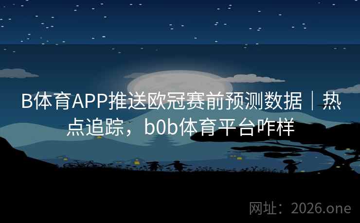 B体育APP推送欧冠赛前预测数据｜热点追踪，b0b体育平台咋样